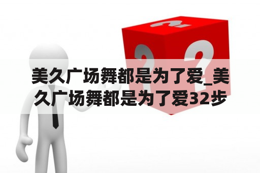 美久广场舞都是为了爱_美久广场舞都是为了爱32步