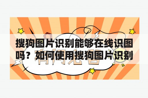 搜狗图片识别能够在线识图吗？如何使用搜狗图片识别进行图片识别？