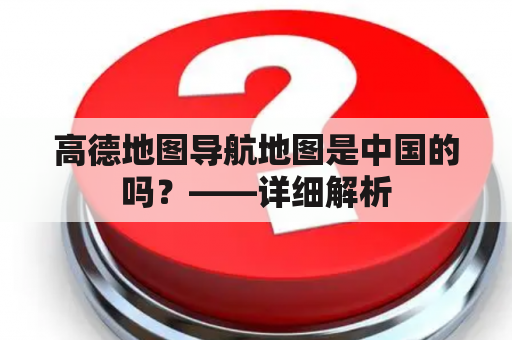 高德地图导航地图是中国的吗？——详细解析