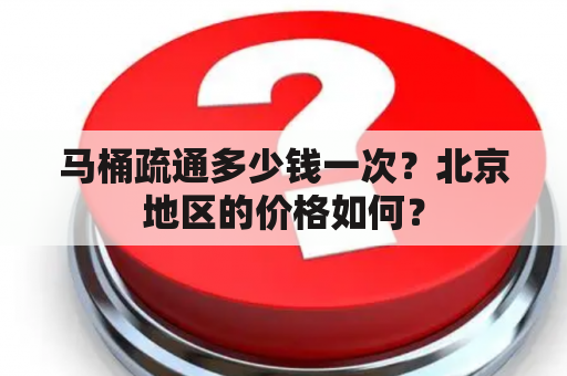 马桶疏通多少钱一次？北京地区的价格如何？