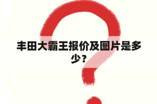 丰田大霸王报价及图片是多少？