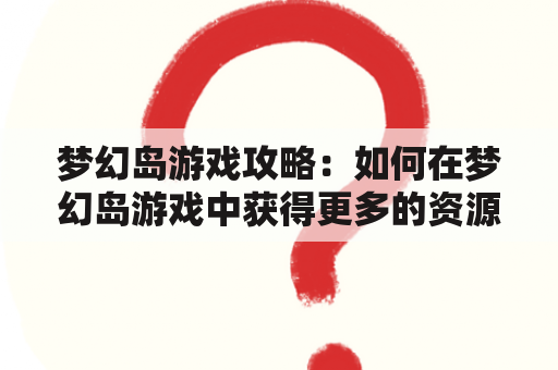 梦幻岛游戏攻略：如何在梦幻岛游戏中获得更多的资源？