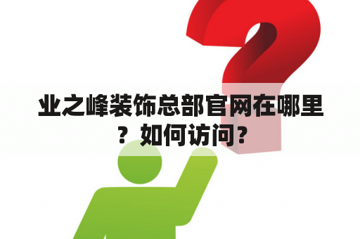 业之峰装饰总部官网在哪里？如何访问？