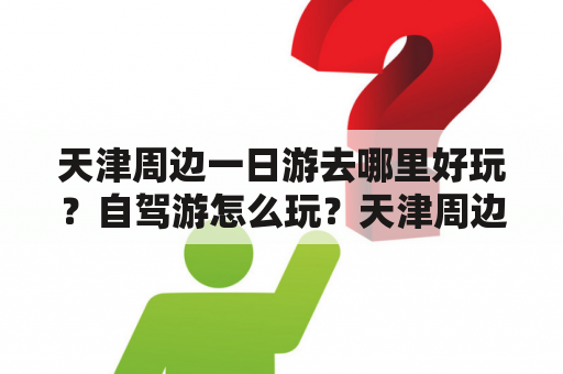 天津周边一日游去哪里好玩？自驾游怎么玩？天津周边、一日游、好玩、自驾游