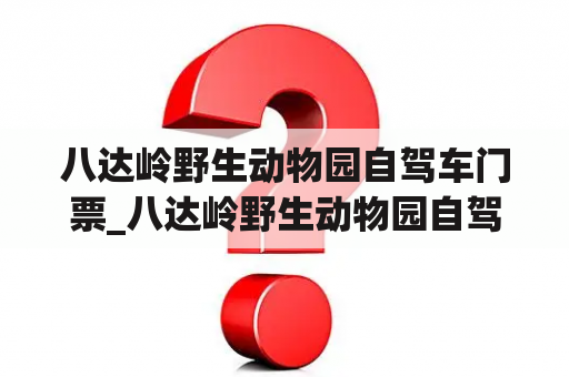 八达岭野生动物园自驾车门票_八达岭野生动物园自驾游攻略2021