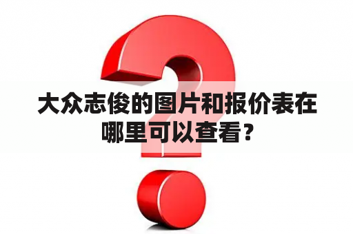 大众志俊的图片和报价表在哪里可以查看？