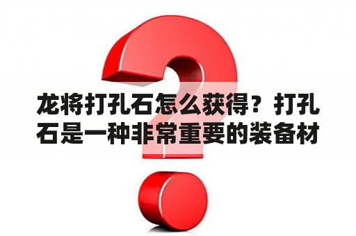 龙将打孔石怎么获得？打孔石是一种非常重要的装备材料，可以用来提升装备的属性。而龙将打孔石则是一种特殊的打孔石，可以用来给龙将装备打孔，提升龙将的属性。那么，龙将打孔石怎么获得呢？