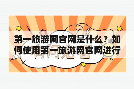 第一旅游网官网是什么？如何使用第一旅游网官网进行旅游预订？