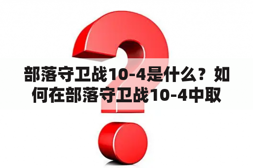 部落守卫战10-4是什么？如何在部落守卫战10-4中取得胜利？