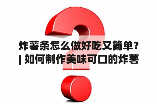 炸薯条怎么做好吃又简单？| 如何制作美味可口的炸薯条？