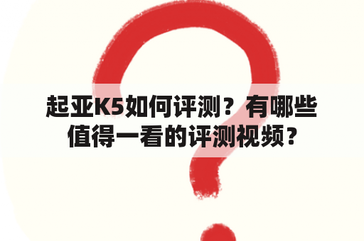 起亚K5如何评测？有哪些值得一看的评测视频？