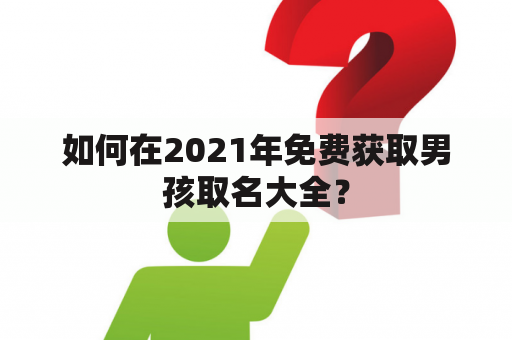 如何在2021年免费获取男孩取名大全？