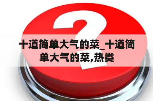 十道简单大气的菜_十道简单大气的菜,热类