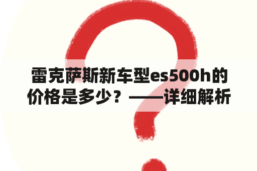 雷克萨斯新车型es500h的价格是多少？——详细解析