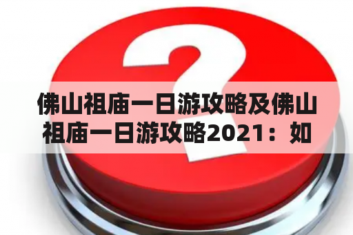 佛山祖庙一日游攻略及佛山祖庙一日游攻略2021：如何规划一天的佛山祖庙游玩路线？