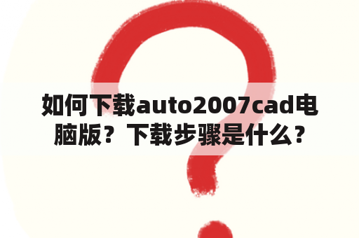 如何下载auto2007cad电脑版？下载步骤是什么？