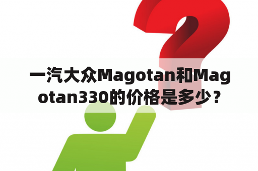 一汽大众Magotan和Magotan330的价格是多少？