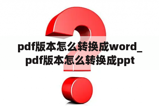 pdf版本怎么转换成word_pdf版本怎么转换成ppt