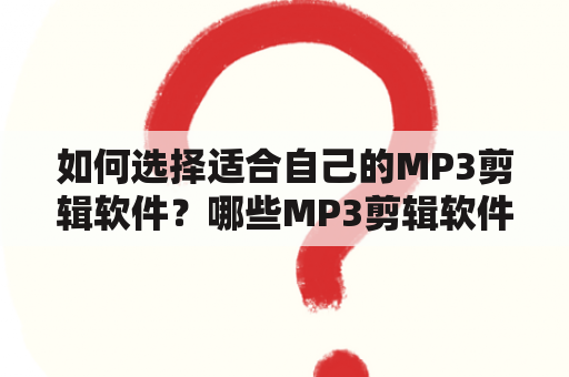 如何选择适合自己的MP3剪辑软件？哪些MP3剪辑软件免费版值得推荐？