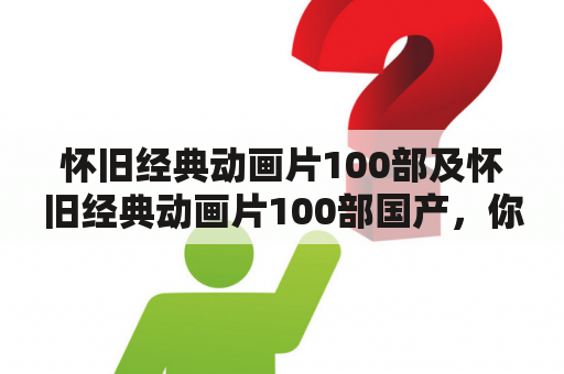 怀旧经典动画片100部及怀旧经典动画片100部国产，你知道哪些？