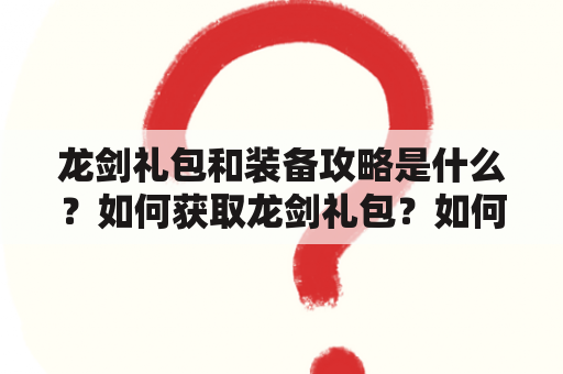 龙剑礼包和装备攻略是什么？如何获取龙剑礼包？如何获得强力的龙剑装备？