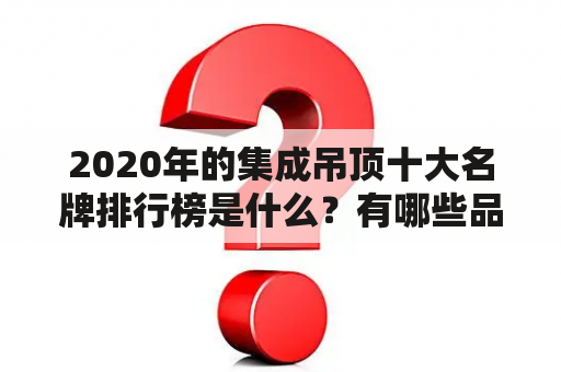 2020年的集成吊顶十大名牌排行榜是什么？有哪些品牌上榜？这些品牌的产品特点和优势是什么？下面就让我们一起来了解一下吧！