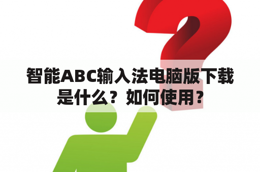 智能ABC输入法电脑版下载是什么？如何使用？