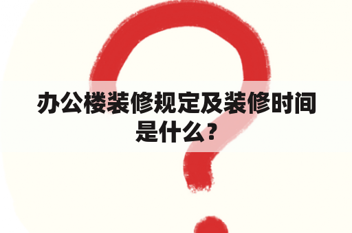 办公楼装修规定及装修时间是什么？