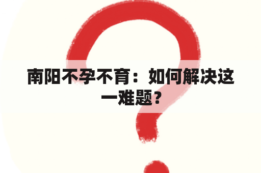 南阳不孕不育：如何解决这一难题？