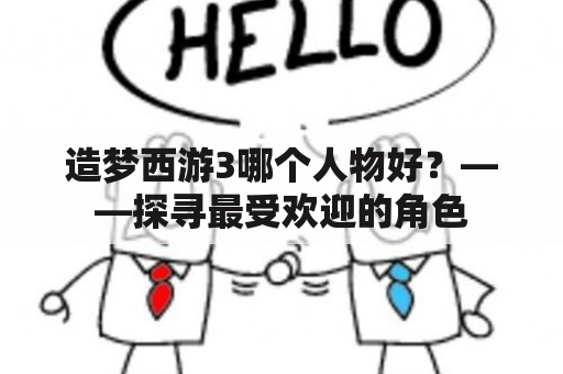 造梦西游3哪个人物好？——探寻最受欢迎的角色