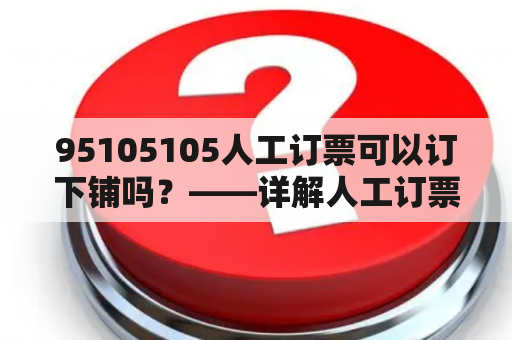 95105105人工订票可以订下铺吗？——详解人工订票服务