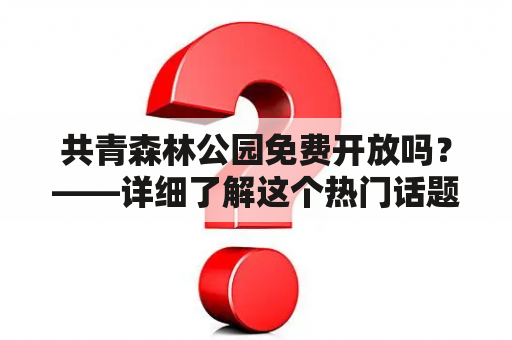 共青森林公园免费开放吗？——详细了解这个热门话题