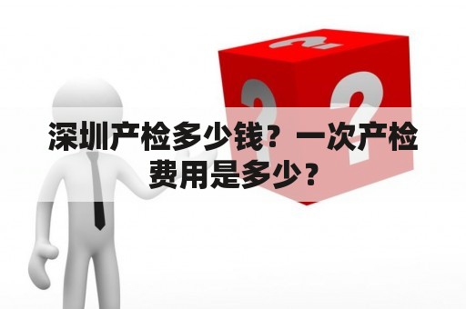 深圳产检多少钱？一次产检费用是多少？