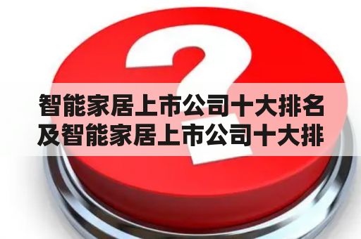 智能家居上市公司十大排名及智能家居上市公司十大排名广东，哪些公司上榜？他们的业务范围和发展前景如何？