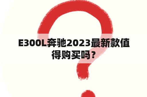 E300L奔驰2023最新款值得购买吗？