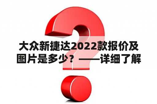 大众新捷达2022款报价及图片是多少？——详细了解大众新捷达的配置和价格