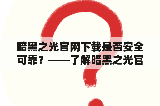 暗黑之光官网下载是否安全可靠？——了解暗黑之光官网及其下载情况