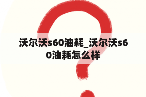 沃尔沃s60油耗_沃尔沃s60油耗怎么样