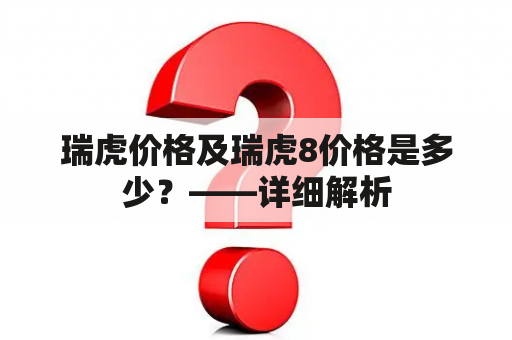 瑞虎价格及瑞虎8价格是多少？——详细解析