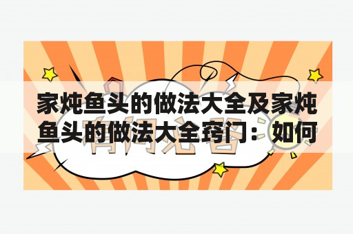 家炖鱼头的做法大全及家炖鱼头的做法大全窍门：如何做出美味的家炖鱼头？