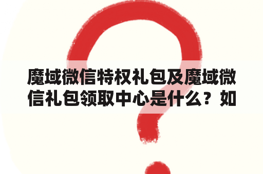 魔域微信特权礼包及魔域微信礼包领取中心是什么？如何领取？