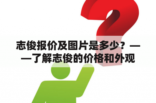 志俊报价及图片是多少？——了解志俊的价格和外观