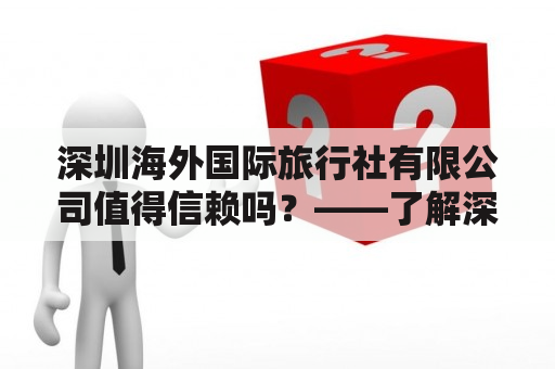 深圳海外国际旅行社有限公司值得信赖吗？——了解深圳海外国际旅行社有限公司的服务质量和口碑