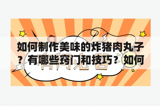 如何制作美味的炸猪肉丸子？有哪些窍门和技巧？如何通过视频学习炸猪肉丸子的制作方法？