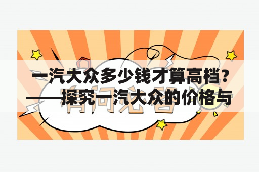 一汽大众多少钱才算高档？——探究一汽大众的价格与品质