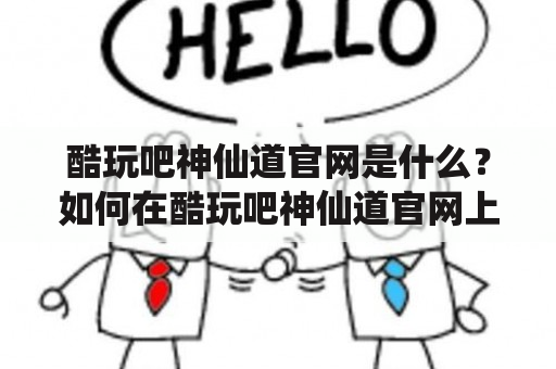 酷玩吧神仙道官网是什么？如何在酷玩吧神仙道官网上玩游戏？酷玩吧神仙道官网有哪些特色？