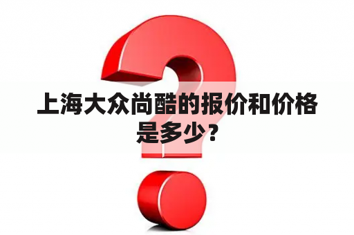 上海大众尚酷的报价和价格是多少？