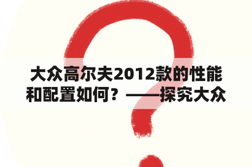 大众高尔夫2012款的性能和配置如何？——探究大众高尔夫2012款的优势和劣势