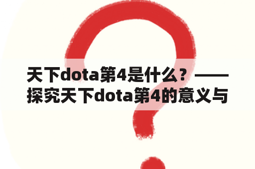 天下dota第4是什么？——探究天下dota第4的意义与价值