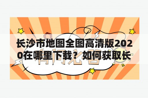 长沙市地图全图高清版2020在哪里下载？如何获取长沙市地图全图高清版2020年？